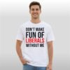 Don't Make Fun Of Liberals Without Me Shirt