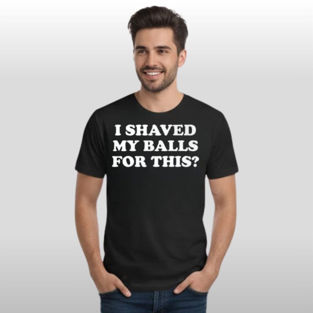 I Shaved My Ballls For This Shirt 10 I Shaved My Ballls For This Shirt