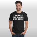 I Shaved My Ballls For This Shirt