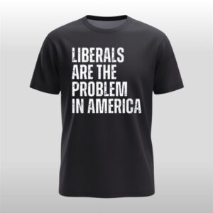 Liberals Are The Problem In America Shirt