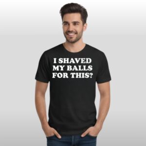 I Shaved My Ballls For This Shirt