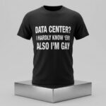 Data Center I Hardly Know Er Also I'm Gay Shirt