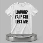 Liquor Ya If She Lets Me Shirt