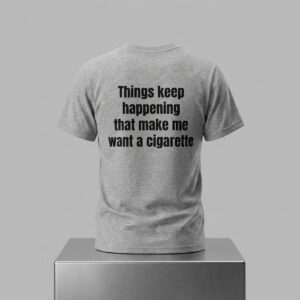 Things Keep Happening That Make Me Want A Cigarette Shirt 2