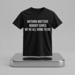 Nothing Matters Nobody Cares We're All Going To Die Shirt