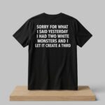 Sorry For What I Said Yesterday I Had Two White Monsters And I Let It Create Third Shirt