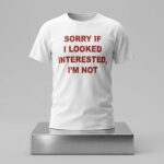 Sorry If I Looked Interested I'm Not Shirt