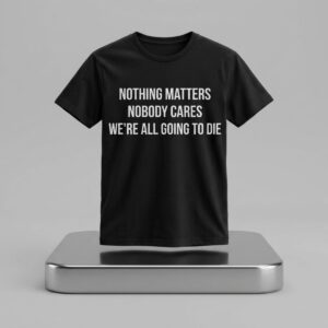 Nothing Matters Nobody Cares Were All Going To Die Shirt 2