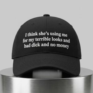 I Think Shes Using Me For My Terrible Looks And Bad Dick And No Money Hat 2
