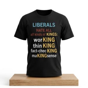 Liberals Hate All All Kinds Of Kings Working Thinking Fact checking Making Sense Shirt 2