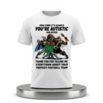 How Come It's Always You're Autistic And Never Thank You For Telling Me Everything About Your Fantasy Football Team Shirt