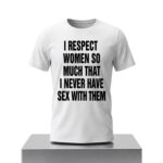 I Respect Women So Much That I Never Have Sex With Them Shirt
