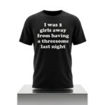 I Was 2 Girls Away From Having A Threesome Last Night Shirt