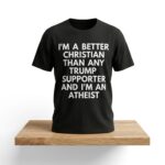 I'm A Better Christian Than Any Trump Supporter And I'm An Atheist Shirt