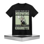 Maybe Your Cat Is Meowing Because It Wants A Cigarette Shirt