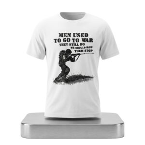 Men Used To Go To War They Still Do We Should Have Them Stop Shirt