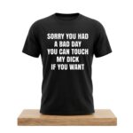 Sorry You Had A Bad Day You Can Touch My Dick If You Want Shirt