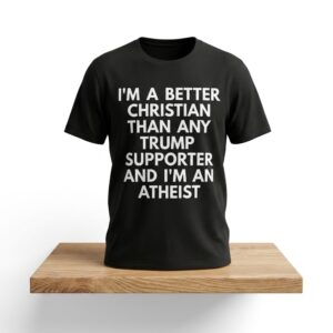 Im A Better Christian Than Any Trump Supporter And Im An Atheist Shirt 2