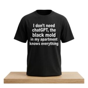 I Don't Need ChatGPT The Black Mold In My Apartment Knows Everything Shirt 2