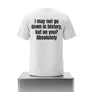 I May Not Go Down In History But On You Absolutely Shirt 2