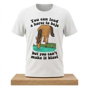 You Can Lead A Horse To Baja But You Cant Make It Blast Shirt 2