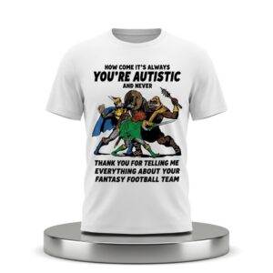 How Come Its Always Youre Autistic And Never Thank You For Telling Me Everything About Your Fantasy Football Team Shirt 2