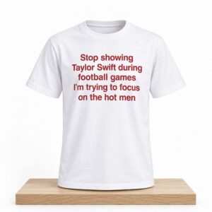 Stop Showing Taylor Swift During Football Games I'm Trying To Focus On The Hot Men Shirt 1