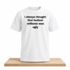 I Always That Hudson William Was Ugly Shirt 1