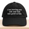 I Bet Leaving Your Wife And Kids Feels Good As Fuck Hat 2