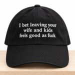 I Bet Leaving Your Wife And Kids Feels Good As Fuck Hat
