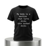 My Body Is A Machine That Turns Dicks Into Sucked Dicks Shirt