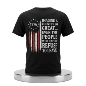 1776 Imagine A Country So Great Even The People Who Hate It Refuse To Leave Shirt 2