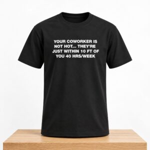 Your Coworker Is Not Hot They're Just Within 10 Ft Of You 40 hrs Week Shirt