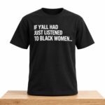 If Y’all Had Just Listened To Black Women Shirt