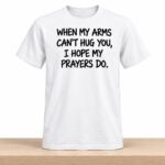 When My Arms Can’t Hug You I Hope My Prayers Do Shirt